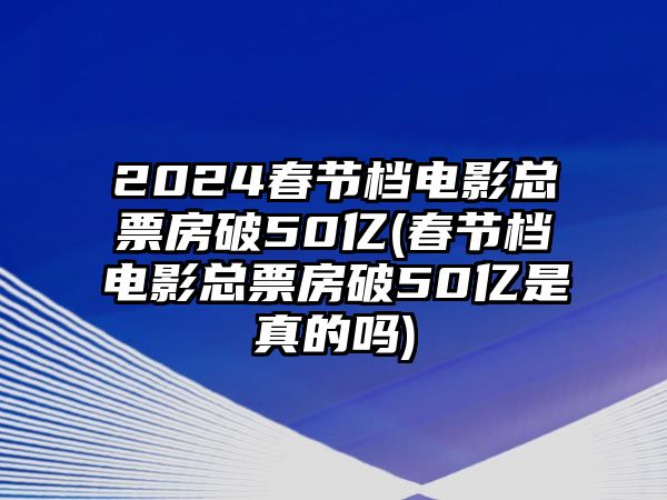 2024春節(jié)檔電影總票房破50億(春節(jié)檔電影總票房破50億是真的嗎)