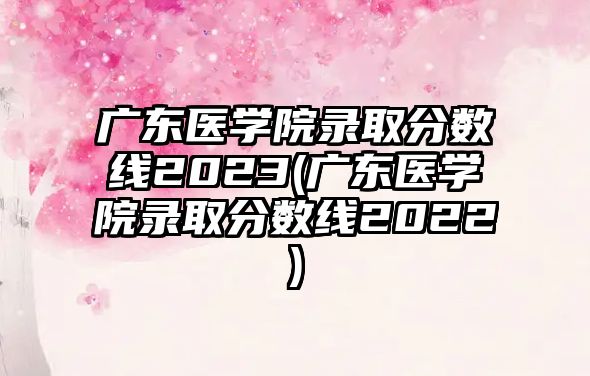 廣東醫(yī)學(xué)院錄取分?jǐn)?shù)線2023(廣東醫(yī)學(xué)院錄取分?jǐn)?shù)線2022)