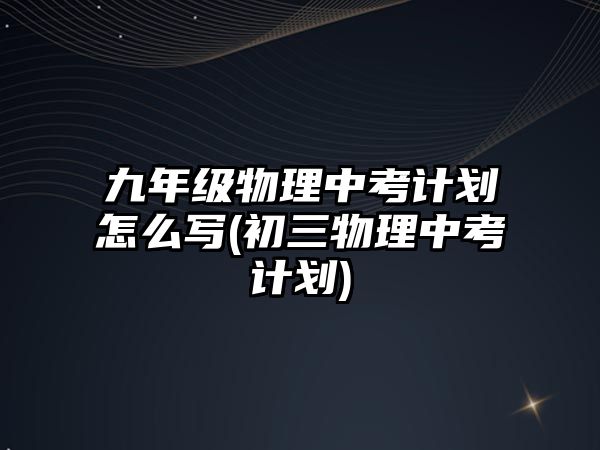 九年級物理中考計劃怎么寫(初三物理中考計劃)