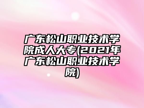 廣東松山職業(yè)技術(shù)學(xué)院成人大專(2021年廣東松山職業(yè)技術(shù)學(xué)院)