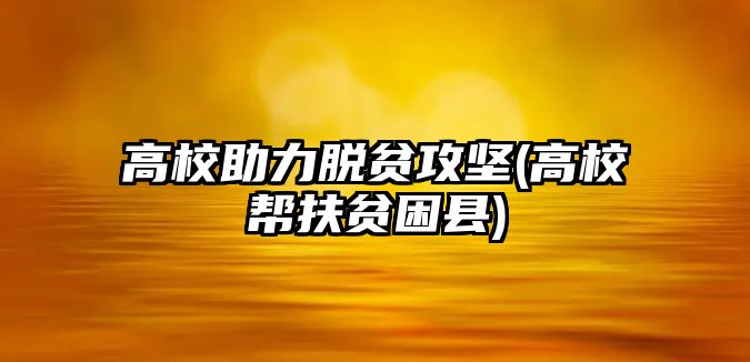 高校助力脫貧攻堅(高校幫扶貧困縣)