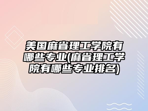 美國(guó)麻省理工學(xué)院有哪些專業(yè)(麻省理工學(xué)院有哪些專業(yè)排名)