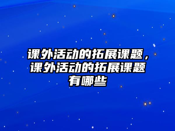 課外活動(dòng)的拓展課題，課外活動(dòng)的拓展課題有哪些