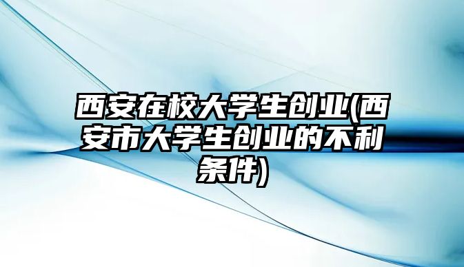 西安在校大學(xué)生創(chuàng)業(yè)(西安市大學(xué)生創(chuàng)業(yè)的不利條件)