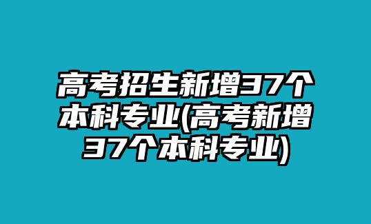 高考招生新增37個本科專業(yè)(高考新增37個本科專業(yè))