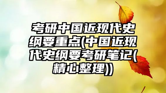 考研中國(guó)近現(xiàn)代史綱要重點(diǎn)(中國(guó)近現(xiàn)代史綱要考研筆記(精心整理))