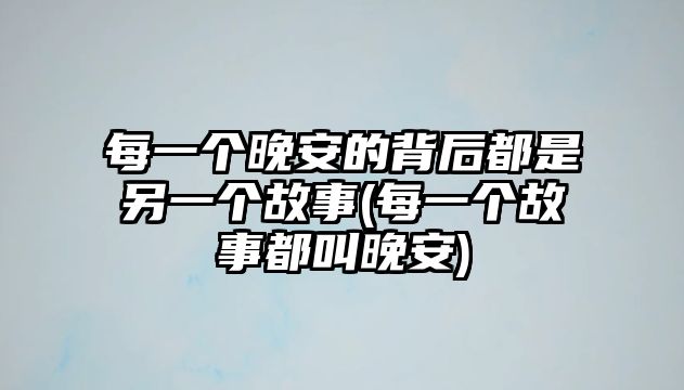 每一個(gè)晚安的背后都是另一個(gè)故事(每一個(gè)故事都叫晚安)