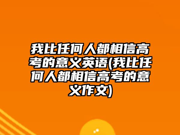 我比任何人都相信高考的意義英語(我比任何人都相信高考的意義作文)