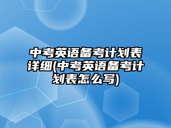 中考英語備考計劃表詳細(xì)(中考英語備考計劃表怎么寫)