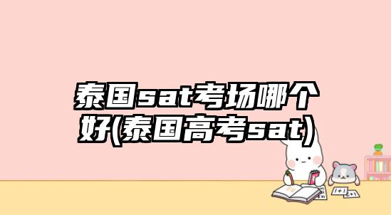 泰國(guó)sat考場(chǎng)哪個(gè)好(泰國(guó)高考sat)