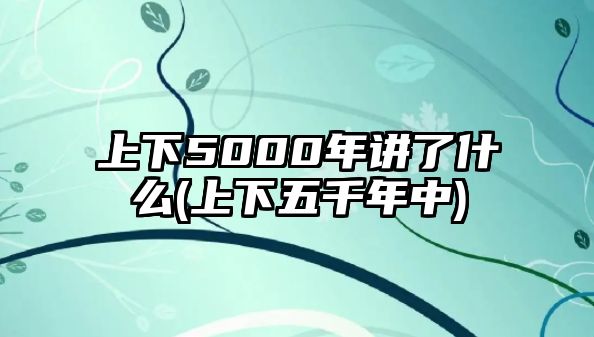 上下5000年講了什么(上下五千年中)