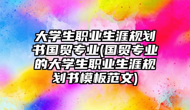 大學(xué)生職業(yè)生涯規(guī)劃書國(guó)貿(mào)專業(yè)(國(guó)貿(mào)專業(yè)的大學(xué)生職業(yè)生涯規(guī)劃書模板范文)