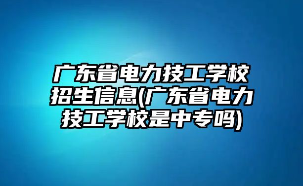 廣東省電力技工學(xué)校招生信息(廣東省電力技工學(xué)校是中專(zhuān)嗎)