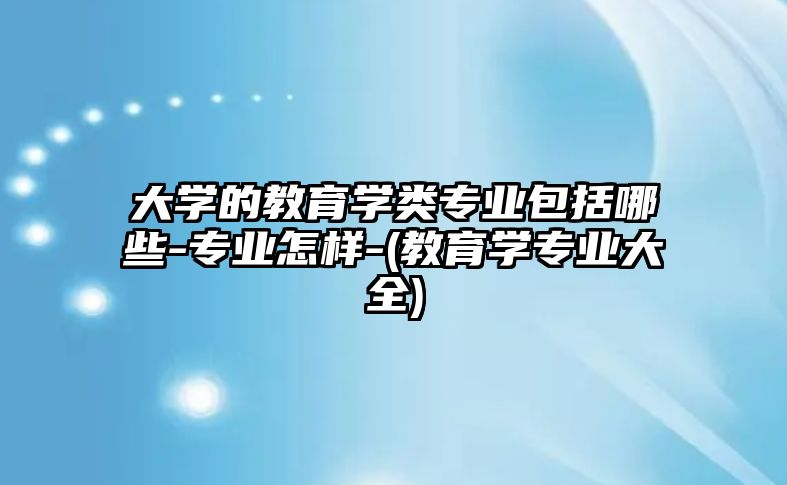 大學的教育學類專業(yè)包括哪些-專業(yè)怎樣-(教育學專業(yè)大全)