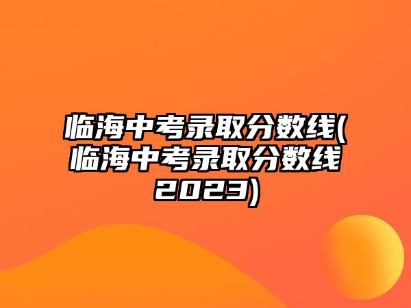 臨海中考錄取分數線(臨海中考錄取分數線2023)