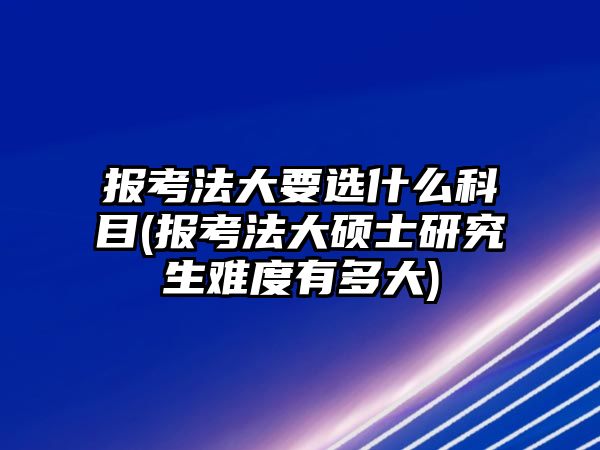 報(bào)考法大要選什么科目(報(bào)考法大碩士研究生難度有多大)