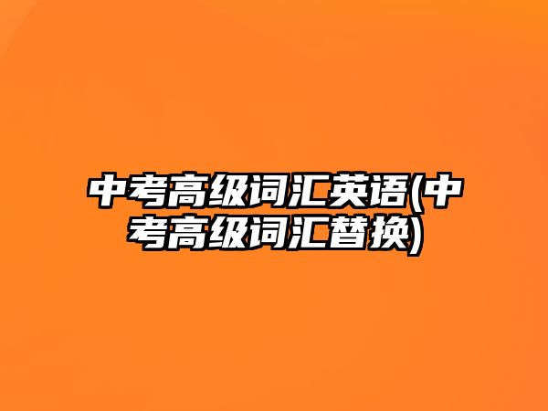 中考高級(jí)詞匯英語(yǔ)(中考高級(jí)詞匯替換)