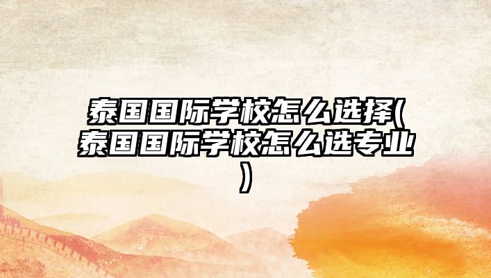 泰國(guó)國(guó)際學(xué)校怎么選擇(泰國(guó)國(guó)際學(xué)校怎么選專(zhuān)業(yè))