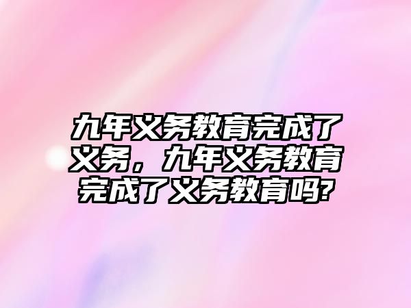 九年義務(wù)教育完成了義務(wù)，九年義務(wù)教育完成了義務(wù)教育嗎?