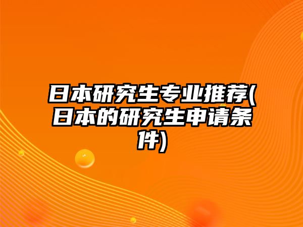 日本研究生專業(yè)推薦(日本的研究生申請(qǐng)條件)