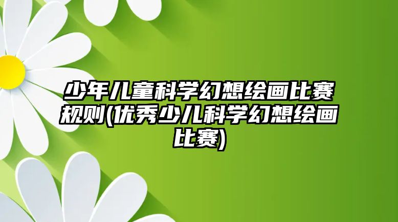 少年兒童科學(xué)幻想繪畫比賽規(guī)則(優(yōu)秀少兒科學(xué)幻想繪畫比賽)