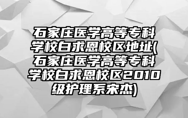 石家莊醫(yī)學(xué)高等專(zhuān)科學(xué)校白求恩校區(qū)地址(石家莊醫(yī)學(xué)高等專(zhuān)科學(xué)校白求恩校區(qū)2010級(jí)護(hù)理系宋杰)