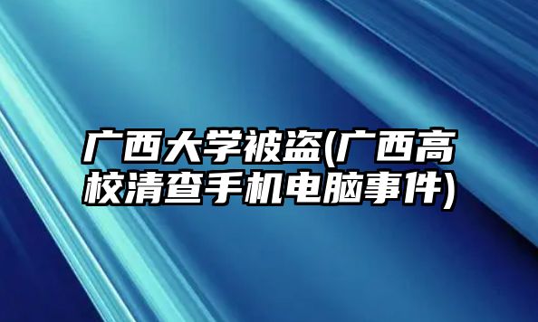 廣西大學被盜(廣西高校清查手機電腦事件)