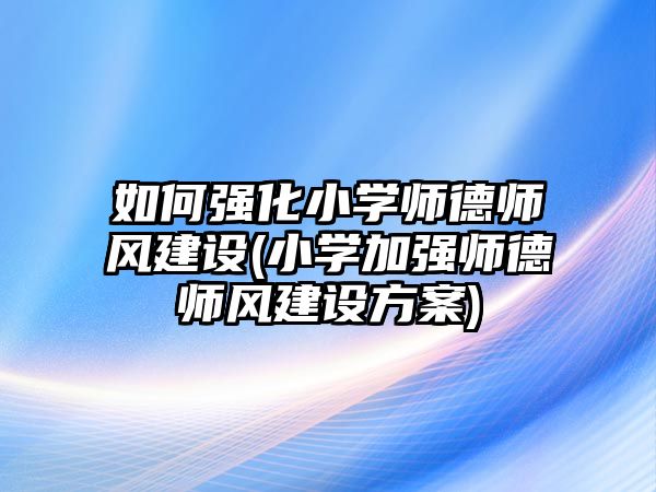 如何強(qiáng)化小學(xué)師德師風(fēng)建設(shè)(小學(xué)加強(qiáng)師德師風(fēng)建設(shè)方案)