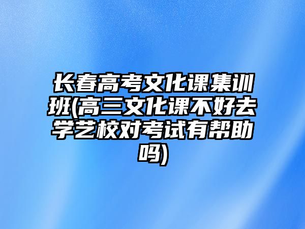 長(zhǎng)春高考文化課集訓(xùn)班(高三文化課不好去學(xué)藝校對(duì)考試有幫助嗎)