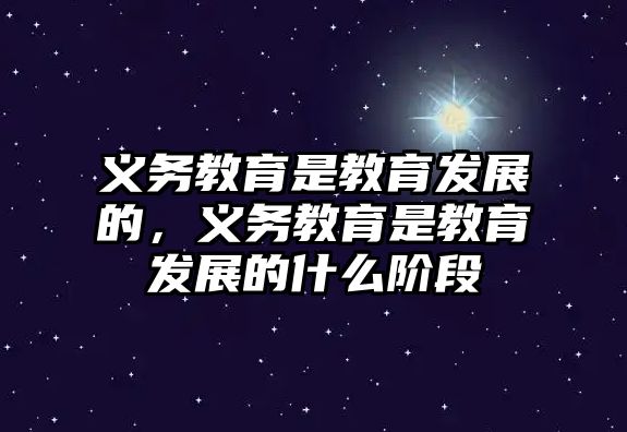 義務(wù)教育是教育發(fā)展的，義務(wù)教育是教育發(fā)展的什么階段