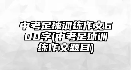 中考足球訓(xùn)練作文600字(中考足球訓(xùn)練作文題目)