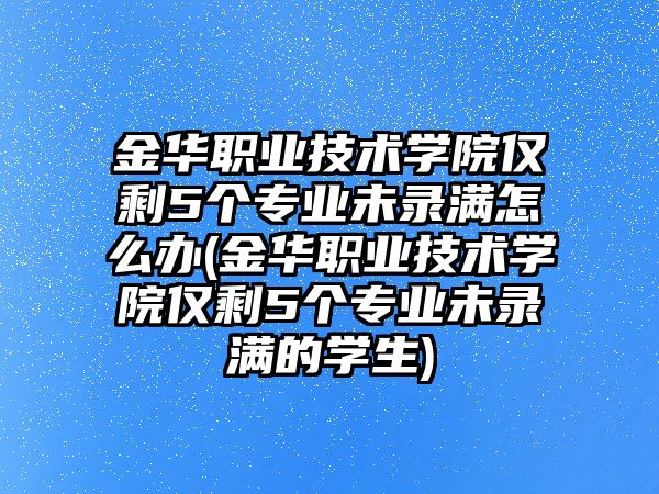 金華職業(yè)技術(shù)學(xué)院僅剩5個(gè)專業(yè)未錄滿怎么辦(金華職業(yè)技術(shù)學(xué)院僅剩5個(gè)專業(yè)未錄滿的學(xué)生)