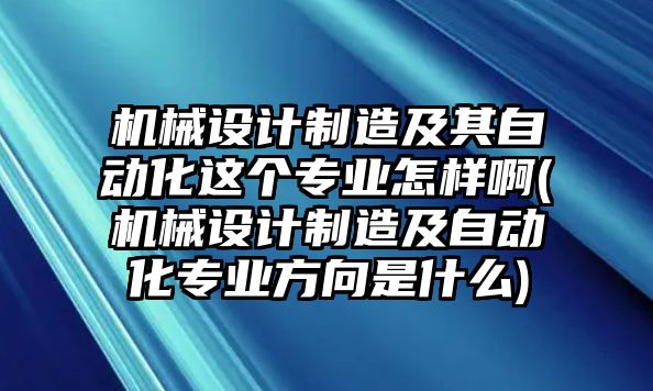 機(jī)械設(shè)計(jì)制造及其自動(dòng)化這個(gè)專(zhuān)業(yè)怎樣啊(機(jī)械設(shè)計(jì)制造及自動(dòng)化專(zhuān)業(yè)方向是什么)