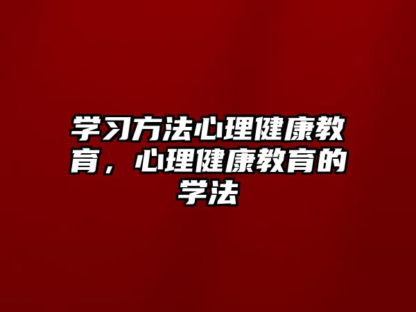 學(xué)習(xí)方法心理健康教育，心理健康教育的學(xué)法