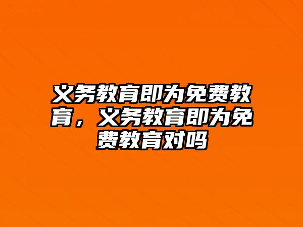 義務(wù)教育即為免費(fèi)教育，義務(wù)教育即為免費(fèi)教育對(duì)嗎