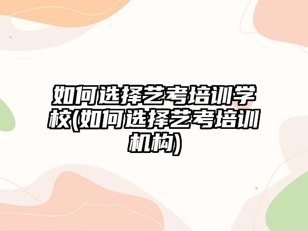 如何選擇藝考培訓(xùn)學(xué)校(如何選擇藝考培訓(xùn)機(jī)構(gòu))