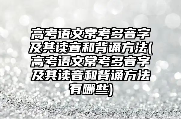 高考語文?？级嘁糇旨捌渥x音和背誦方法(高考語文常考多音字及其讀音和背誦方法有哪些)