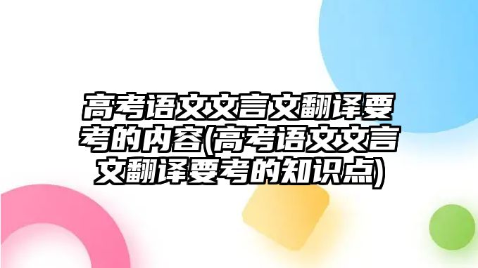 高考語(yǔ)文文言文翻譯要考的內(nèi)容(高考語(yǔ)文文言文翻譯要考的知識(shí)點(diǎn))