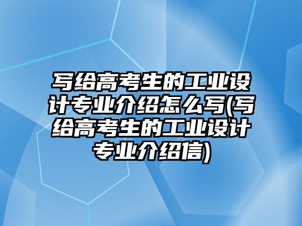 寫給高考生的工業(yè)設(shè)計專業(yè)介紹怎么寫(寫給高考生的工業(yè)設(shè)計專業(yè)介紹信)