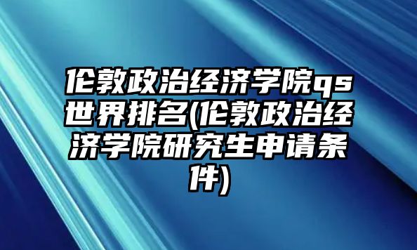 倫敦政治經(jīng)濟學(xué)院qs世界排名(倫敦政治經(jīng)濟學(xué)院研究生申請條件)