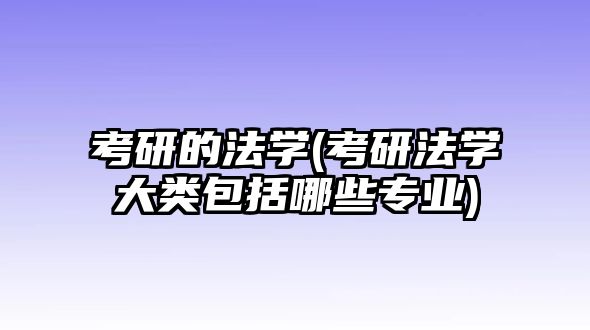 考研的法學(xué)(考研法學(xué)大類(lèi)包括哪些專(zhuān)業(yè))