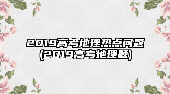 2019高考地理熱點(diǎn)問(wèn)題(2019高考地理題)