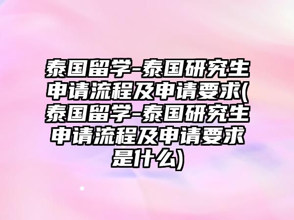 泰國留學-泰國研究生申請流程及申請要求(泰國留學-泰國研究生申請流程及申請要求是什么)