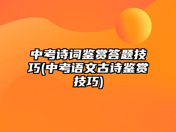 中考詩詞鑒賞答題技巧(中考語文古詩鑒賞技巧)