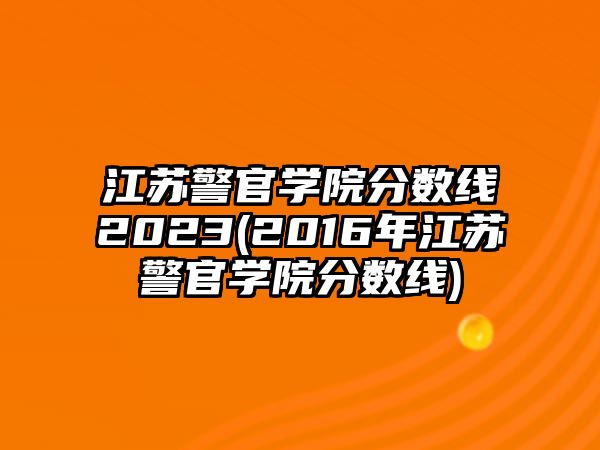 江蘇警官學(xué)院分?jǐn)?shù)線2023(2016年江蘇警官學(xué)院分?jǐn)?shù)線)