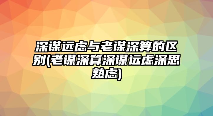 深謀遠慮與老謀深算的區(qū)別(老謀深算深謀遠慮深思熟慮)