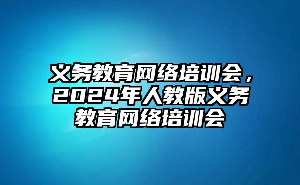 義務(wù)教育網(wǎng)絡(luò)培訓(xùn)會，2024年人教版義務(wù)教育網(wǎng)絡(luò)培訓(xùn)會