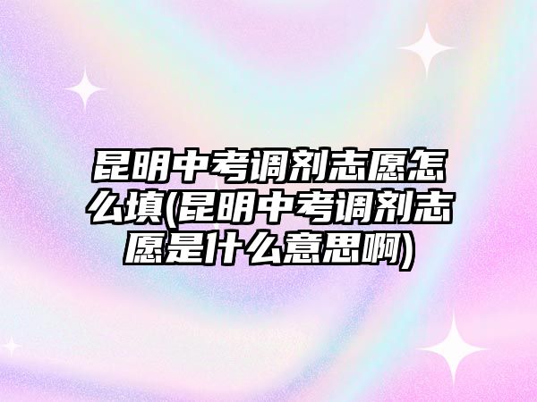 昆明中考調(diào)劑志愿怎么填(昆明中考調(diào)劑志愿是什么意思啊)