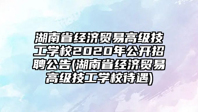 湖南省經(jīng)濟貿(mào)易高級技工學(xué)校2020年公開招聘公告(湖南省經(jīng)濟貿(mào)易高級技工學(xué)校待遇)