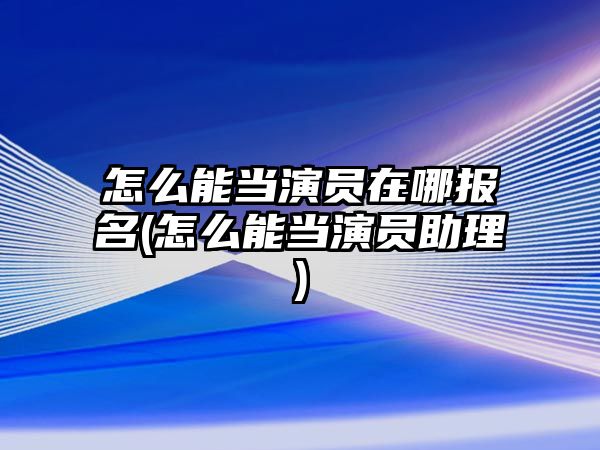 怎么能當演員在哪報名(怎么能當演員助理)